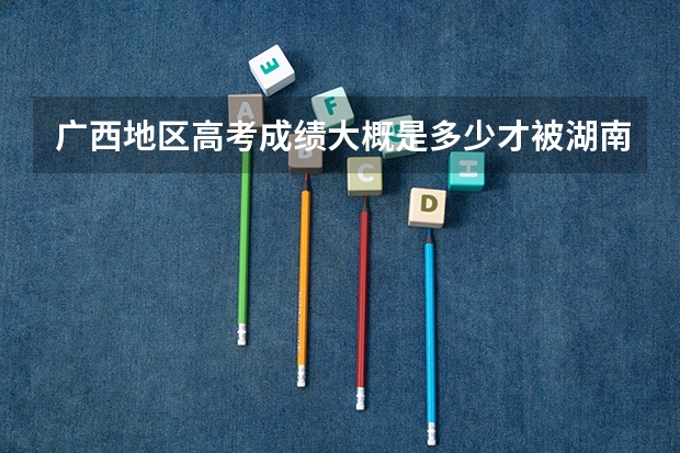 广西地区高考成绩大概是多少才被湖南大学金融系录取