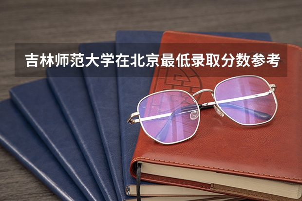 吉林师范大学在北京最低录取分数参考