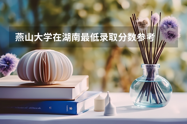 燕山大学在湖南最低录取分数参考