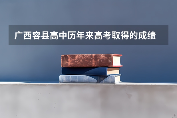 广西容县高中历年来高考取得的成绩 容县高中的历年来高考取得的成绩