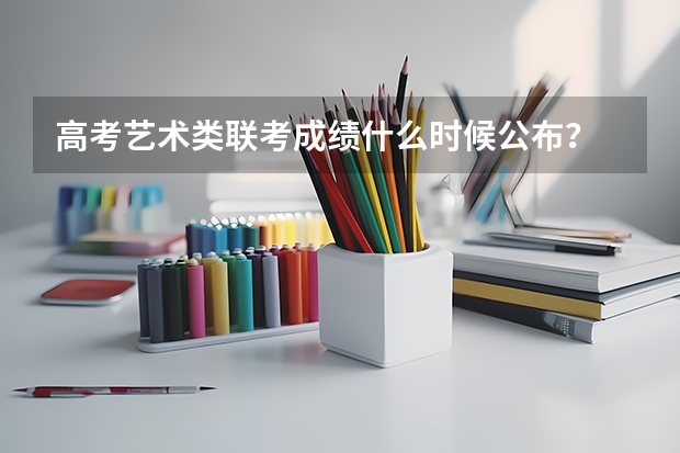 高考艺术类联考成绩什么时候公布？