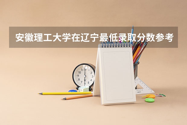 安徽理工大学在辽宁最低录取分数参考