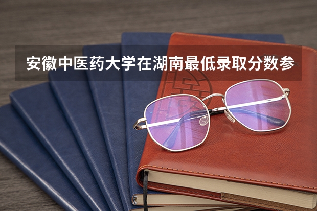 安徽中医药大学在湖南最低录取分数参考