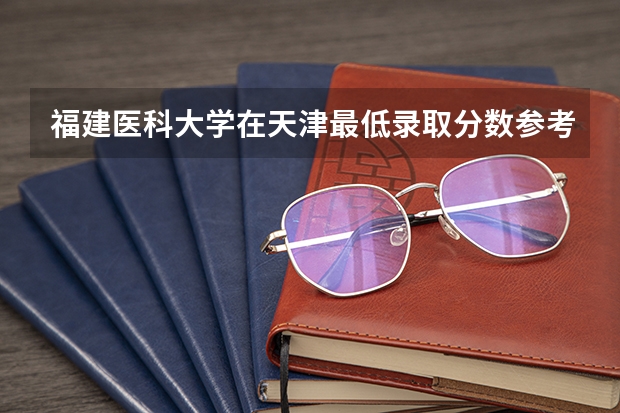 福建医科大学在天津最低录取分数参考