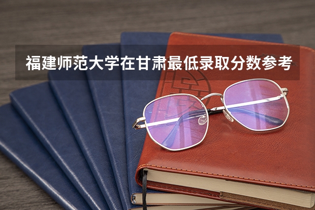 福建师范大学在甘肃最低录取分数参考