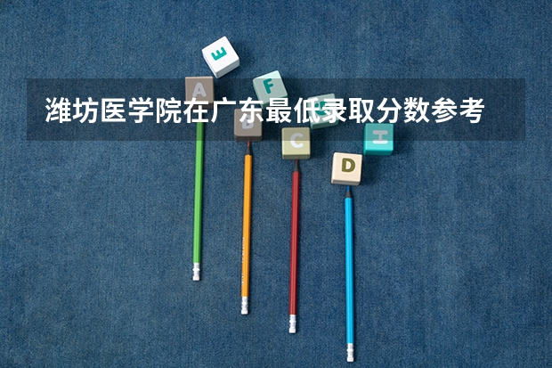 潍坊医学院在广东最低录取分数参考