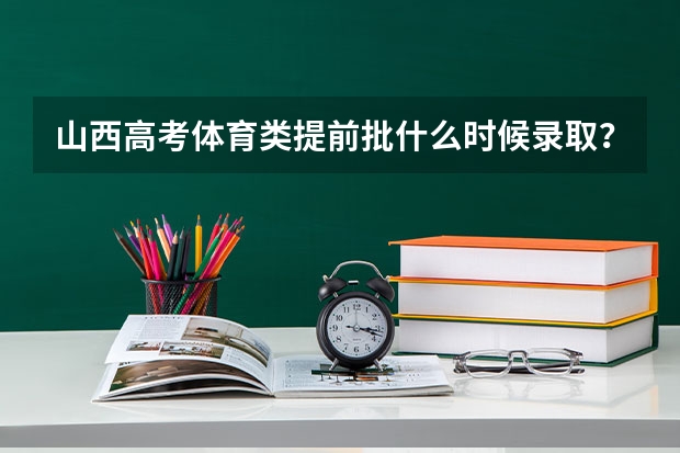 山西高考体育类提前批什么时候录取？