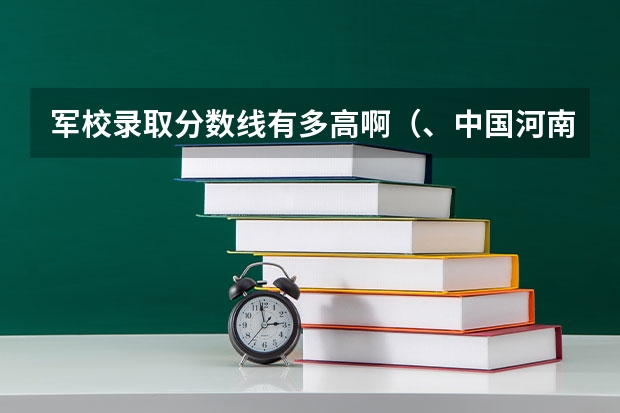 军校录取分数线有多高啊（、中国河南地区高考一本军校及二本军校录入分数线…）