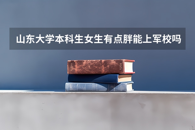 山东大学本科生女生有点胖能上军校吗