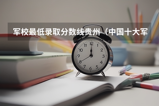 军校最低录取分数线贵州（中国十大军校排名及录取分数线）