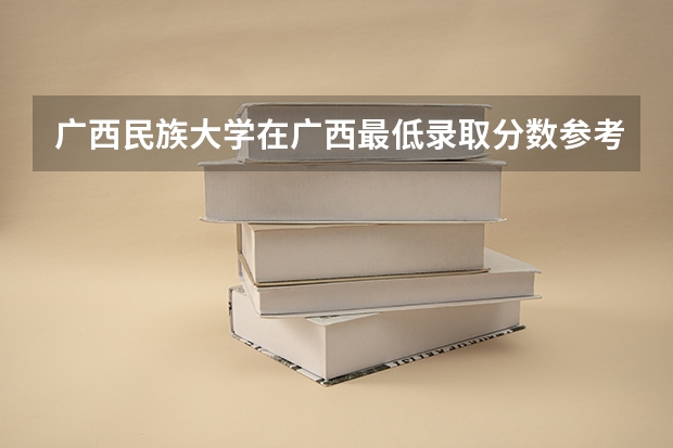 广西民族大学在广西最低录取分数参考