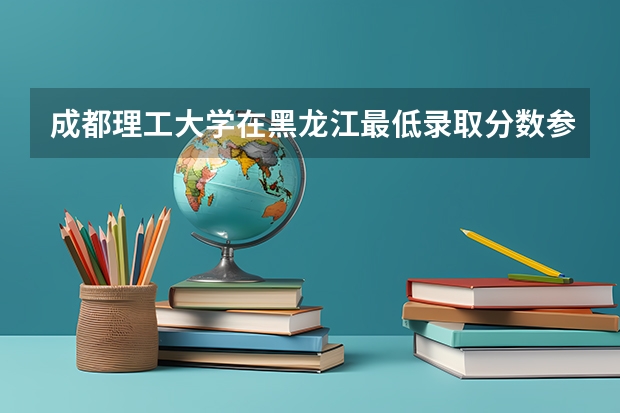 成都理工大学在黑龙江最低录取分数参考