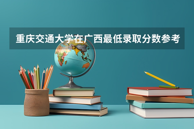 重庆交通大学在广西最低录取分数参考