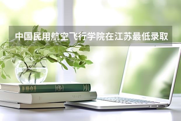 中国民用航空飞行学院在江苏最低录取分数参考