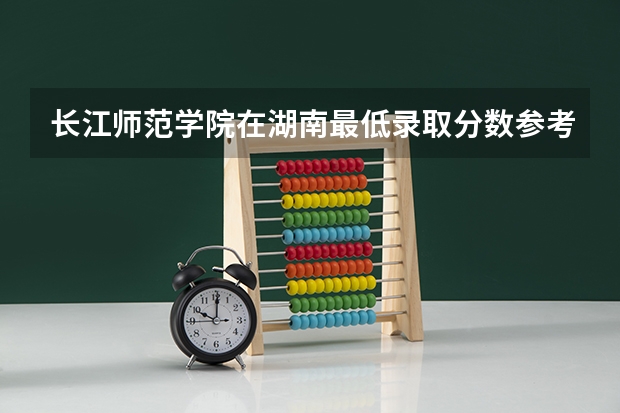 长江师范学院在湖南最低录取分数参考