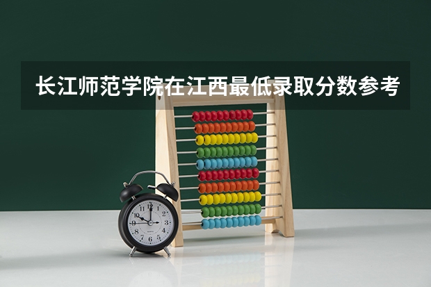 长江师范学院在江西最低录取分数参考