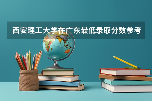 西安理工大学在广东最低录取分数参考