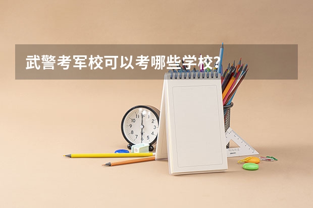 武警考军校可以考哪些学校？
