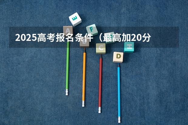 2025高考报名条件（最高加20分！7省公布高考加分政策，何时截止申请？）