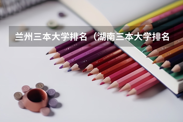 兰州三本大学排名(湖南三本大学排名榜)