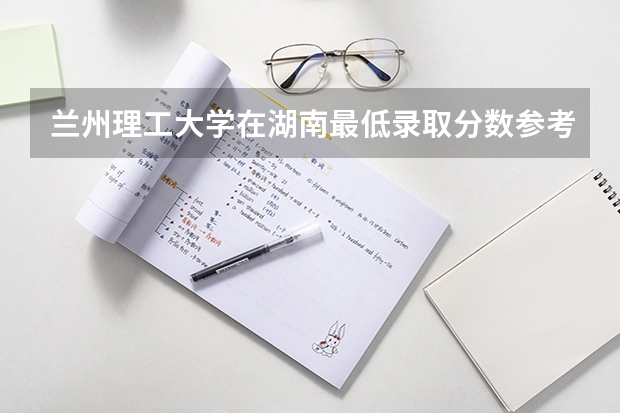 兰州理工大学在湖南最低录取分数参考