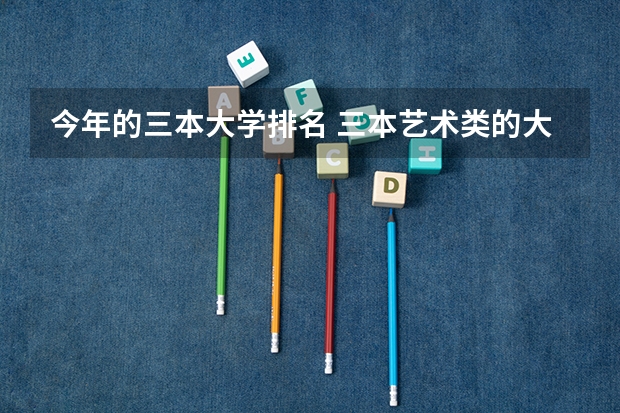 今年的三本大学排名 三本艺术类的大学排名？