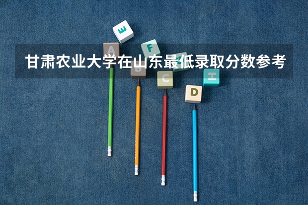 甘肃农业大学在山东最低录取分数参考