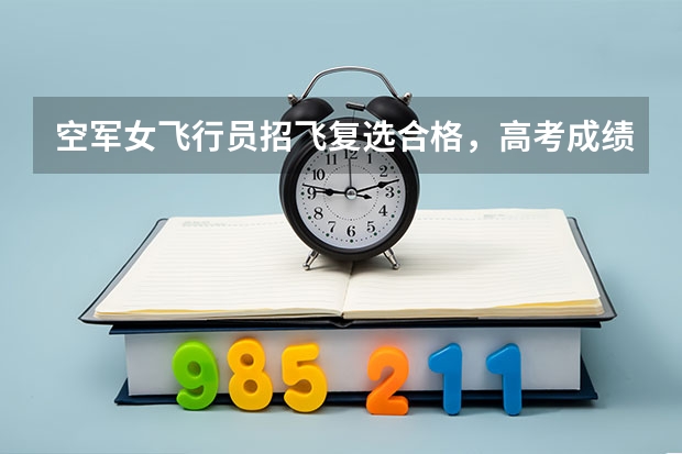 空军女飞行员招飞复选合格，高考成绩超一本30多分，没有收到定选通知是不是淘汰了呢