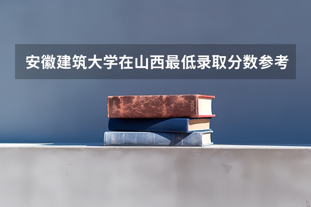 安徽建筑大学在山西最低录取分数参考