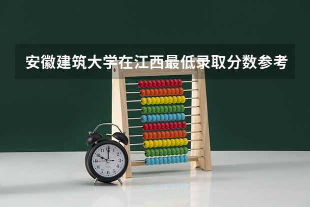安徽建筑大学在江西最低录取分数参考
