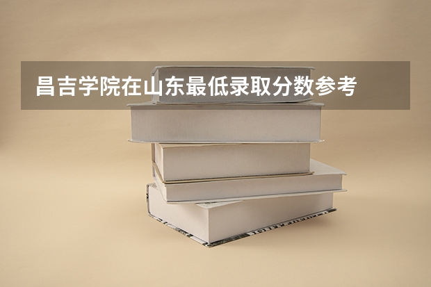 昌吉学院在山东最低录取分数参考
