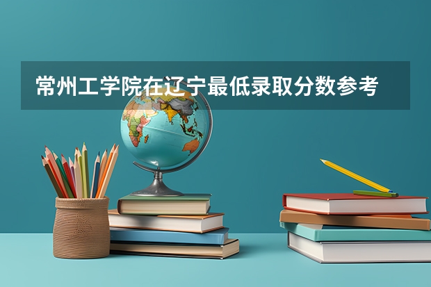 常州工学院在辽宁最低录取分数参考