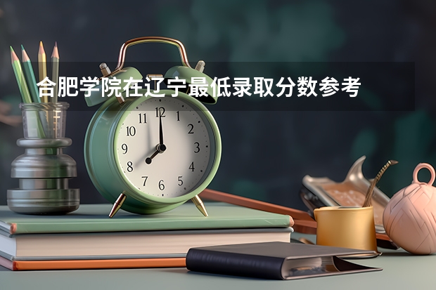合肥学院在辽宁最低录取分数参考