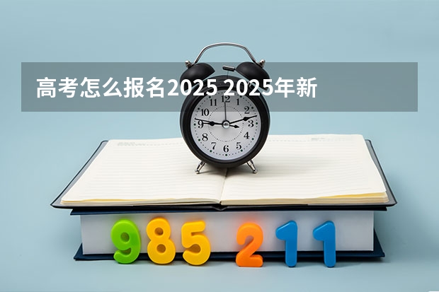 高考怎么报名2025 2025年新高考政策