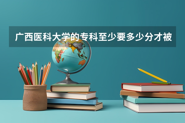 广西医科大学的专科至少要多少分才被录取？其他还有什么好的大专吗（医学的）？分数在300左右谢谢了，大