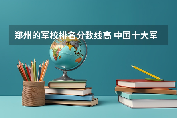 郑州的军校排名分数线高 中国十大军校排名及录取分数线