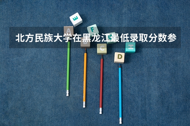 北方民族大学在黑龙江最低录取分数参考