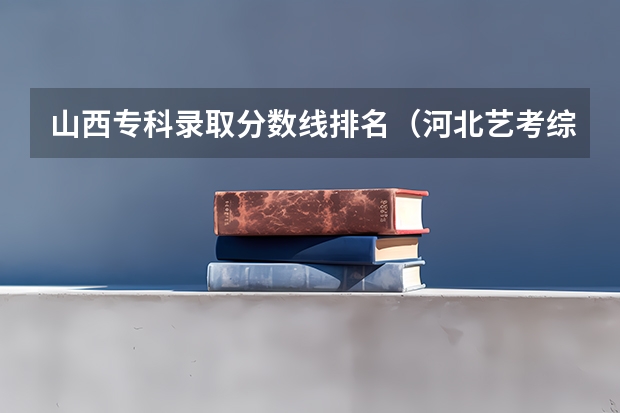 山西专科录取分数线排名（河北艺考综合分排名）