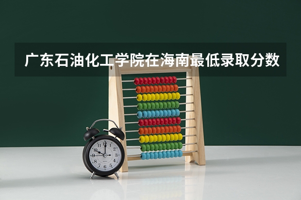 广东石油化工学院在海南最低录取分数参考