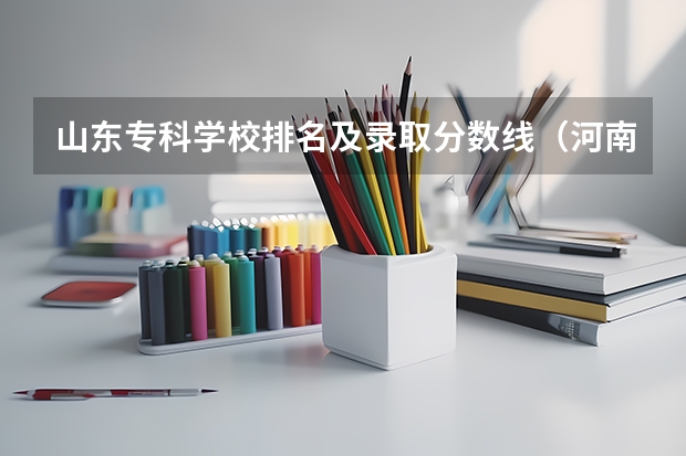 山东专科学校排名及录取分数线（河南郑州专科学校排名及分数线）