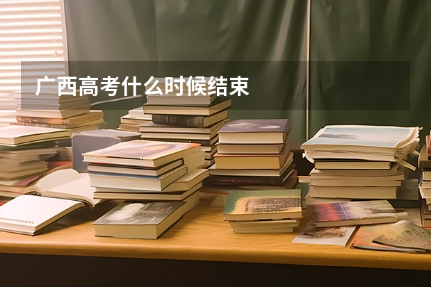 广西高考什么时候结束