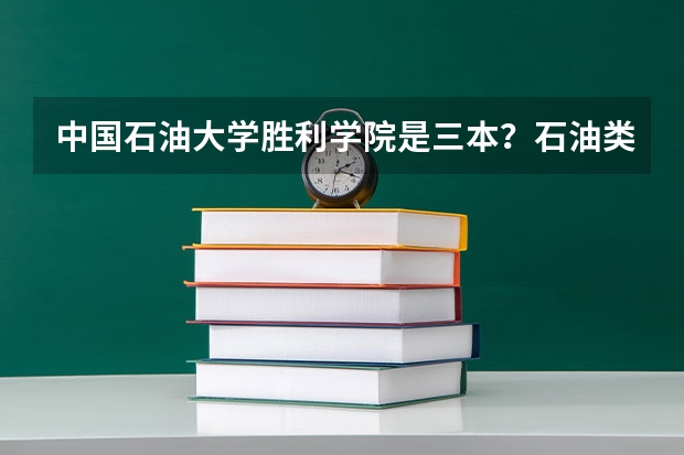 中国石油大学胜利学院是三本？石油类热门专业就业好吗？石油热门专业的分数比三本线多多少？我是四川的学