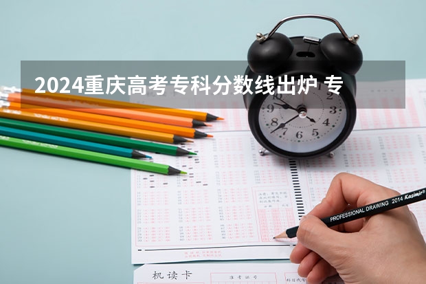 2024重庆高考专科分数线出炉 专科录取最低分是多少