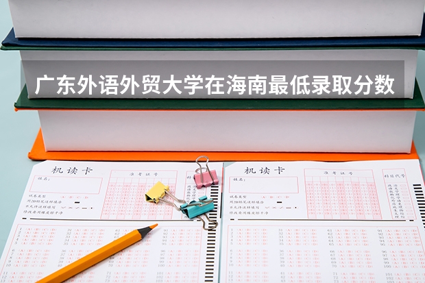 广东外语外贸大学在海南最低录取分数参考