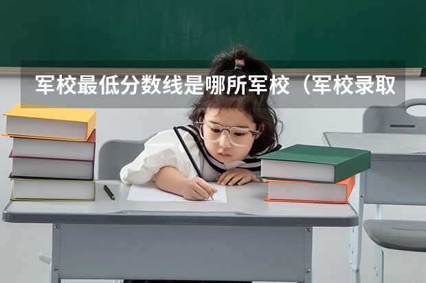 军校最低分数线是哪所军校（军校录取分数线）