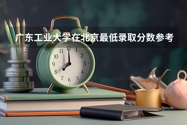 广东工业大学在北京最低录取分数参考