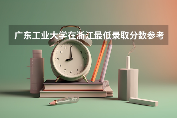 广东工业大学在浙江最低录取分数参考