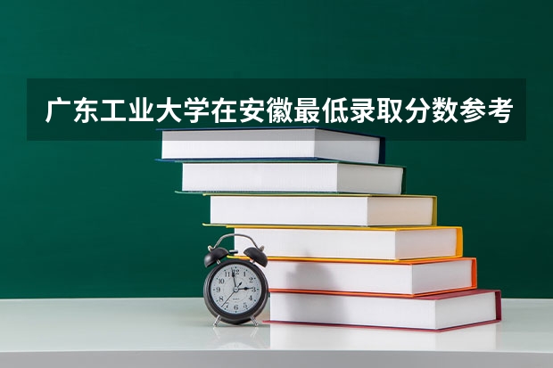 广东工业大学在安徽最低录取分数参考