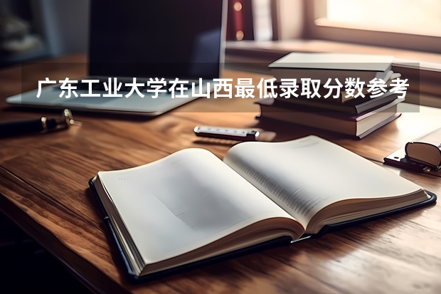 广东工业大学在山西最低录取分数参考