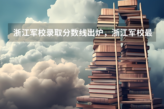 浙江军校录取分数线出炉，浙江军校最低录取分数线多少